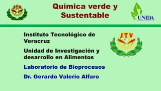 Instituto Tecnológico de
Veracruz
Unidad de Investigación y
desarrollo en Alimentos
Laboratorio de Bioprocesos
Dr. Gerardo Valerio Alfaro
Química verde y
Sustentable
 