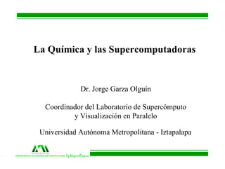 La Química y las Supercomputadoras Dr. Jorge Garza Olguín Coordinador del Laboratorio de Supercómputo y Visualización en Paralelo Universidad Autónoma Metropolitana - Iztapalapa 
