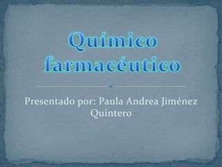 Químico farmacéutico Presentado por: Paula Andrea Jiménez Quintero 