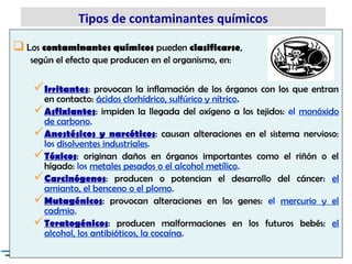  Los contaminantes químicos pueden clasificarse,
según el efecto que producen en el organismo, en:
Irritantes: provocan ...