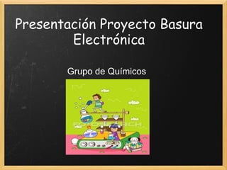 Presentación Proyecto Basura
Electrónica
Grupo de Químicos
 