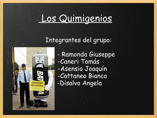 Los Quimigenios
Integrantes del grupo:
- Ramonda Giuseppe
-Caneri Tomás
-Asensio Joaquín
-Cattaneo Bianca
-Disalvo Angela