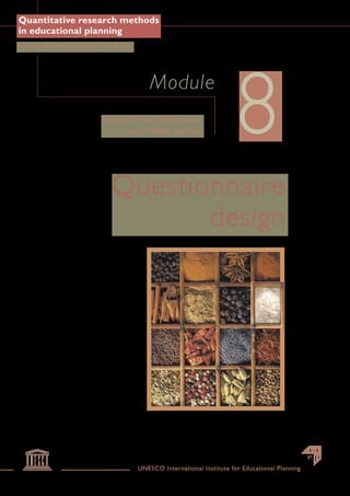 Quantitative research methods
in educational planning
Series editor: Kenneth N.Ross




                                                                8
                                    Module
                     Maria Teresa Siniscalco
                           and Nadia Auriat




                        Questionnaire
                               design




                                UNESCO International Institute for Educational Planning
 