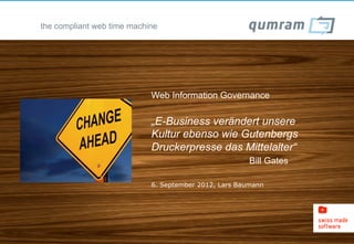 the compliant web time machine




                            Web Information Governance

                            „E-Business verändert unsere
                            Kultur ebenso wie Gutenbergs
                            Druckerpresse das Mittelalter“
                                                       Bill Gates

                            6. September 2012, Lars Baumann
 