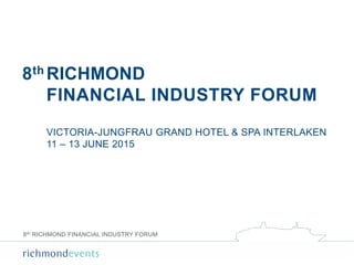 8th RICHMOND FINANCIAL INDUSTRY FORUM
8th RICHMOND
FINANCIAL INDUSTRY FORUM
VICTORIA-JUNGFRAU GRAND HOTEL & SPA INTERLAKEN
11 – 13 JUNE 2015
 