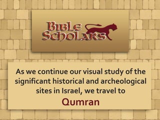 As we continue our visual study of the
significant historical and archeological
sites in Israel, we travel to
Qumran
 