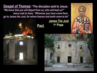 Gospel of Thomas:"The disciples said to Jesus:
“We know that you will depart from us; who will lead us?"
Jesus said to them, "Wherever you have come from,
go to James the Just, for whom heaven and earth came to be”
James The Just
1st
PopePaul