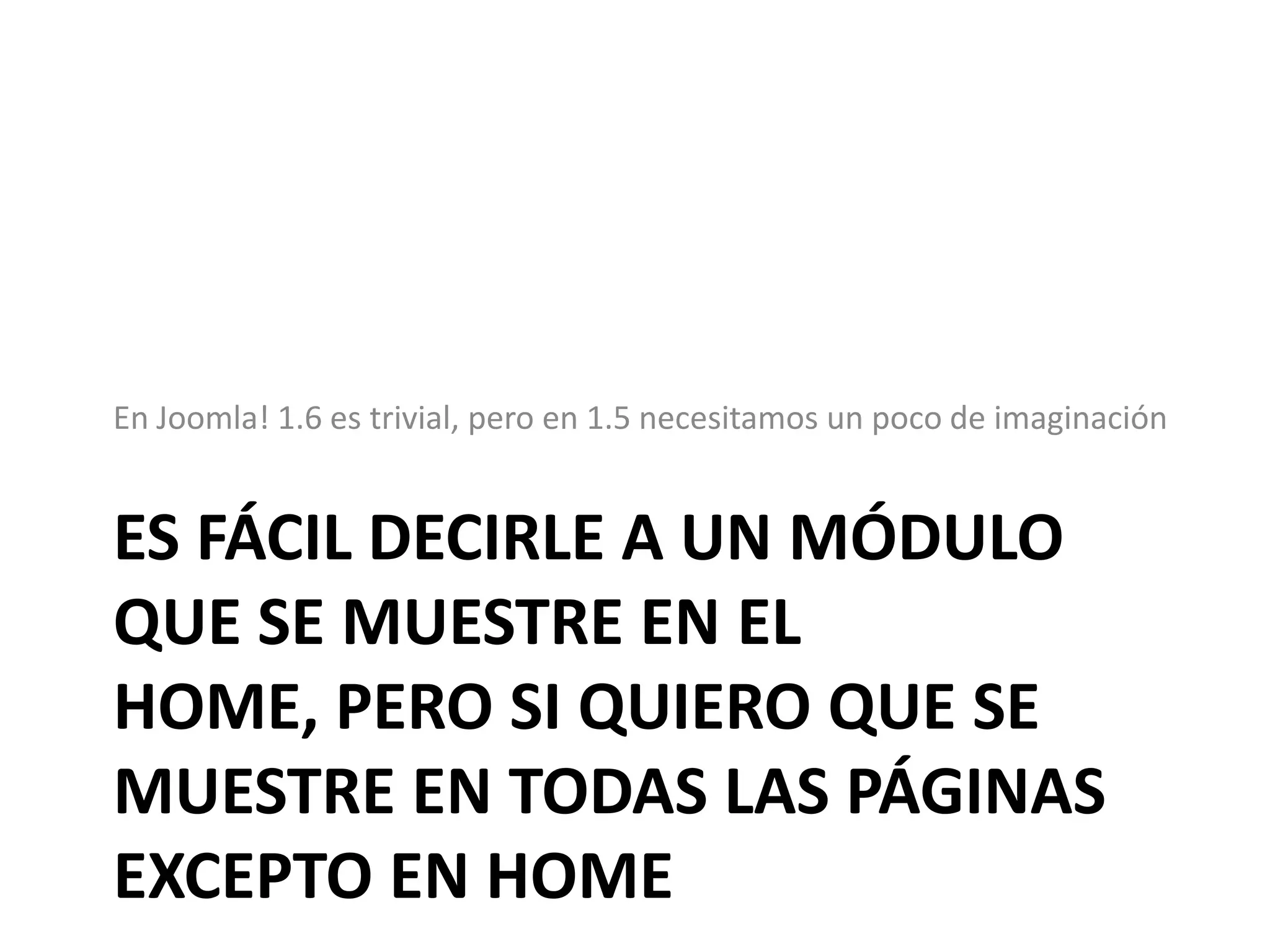 En Joomla! 1.6 es trivial, pero en 1.5 necesitamos un poco de imaginaciónEs fácil decirle a un módulo que se muestre en el home, pero si quiero que se muestre en todas las páginas excepto en home