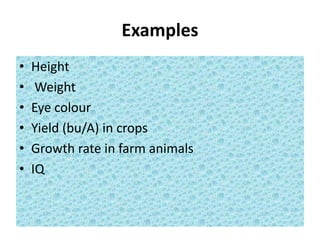 Examples
• Height
• Weight
• Eye colour
• Yield (bu/A) in crops
• Growth rate in farm animals
• IQ
 