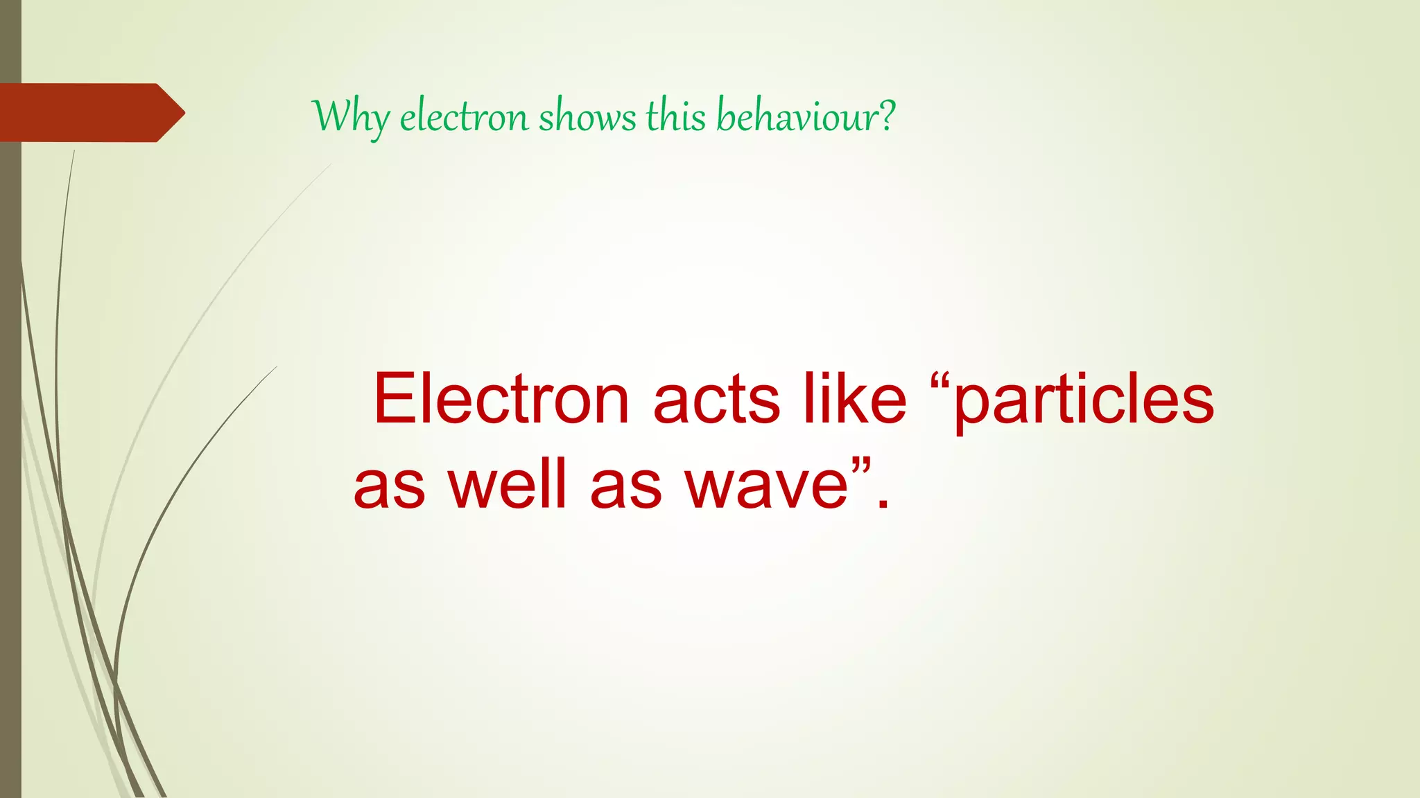 Why electron shows this behaviour?
Electron acts like “particles
as well as wave”.
 