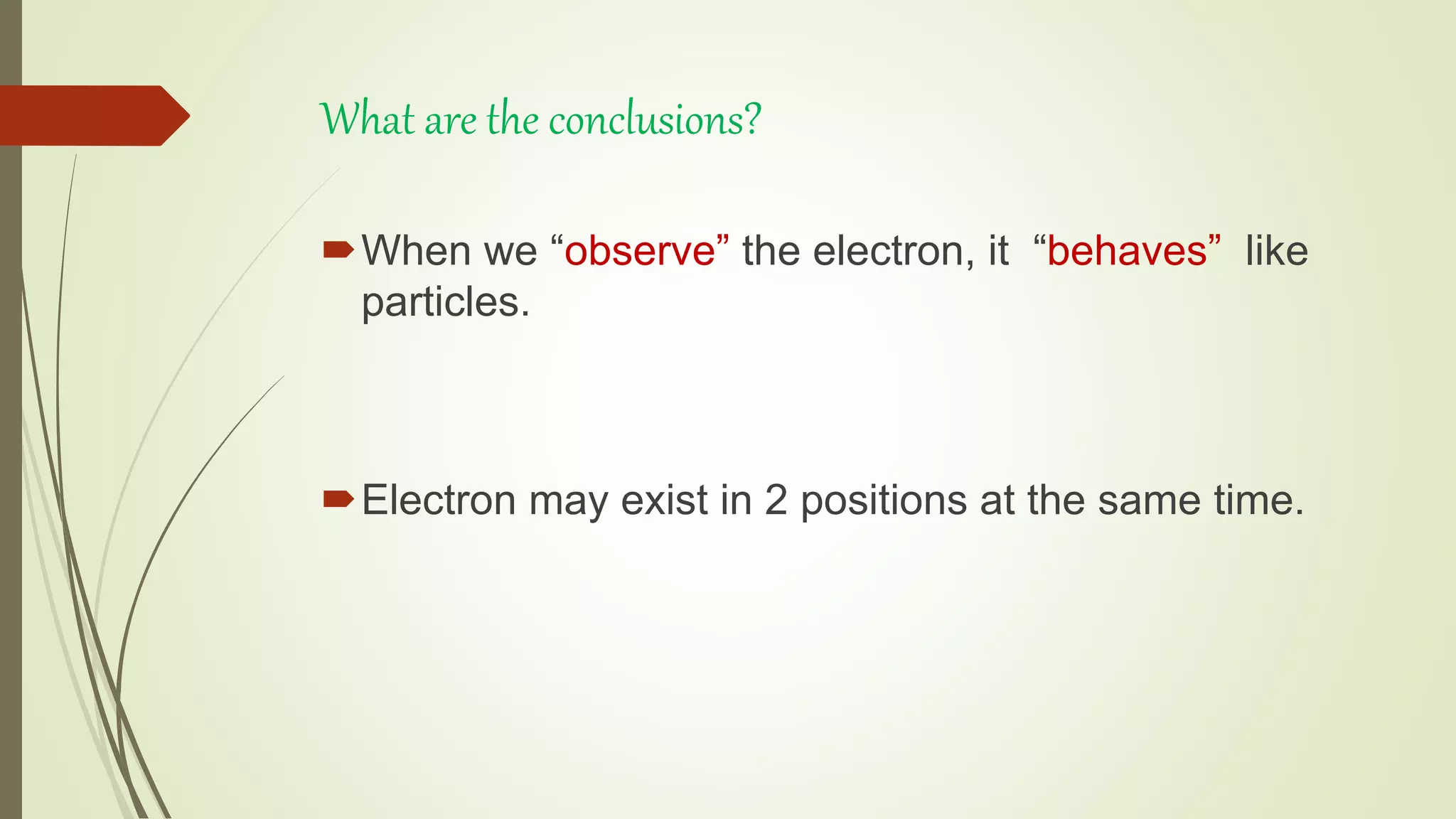 What are the conclusions?
When we “observe” the electron, it “behaves” like
particles.
Electron may exist in 2 positions at the same time.
 