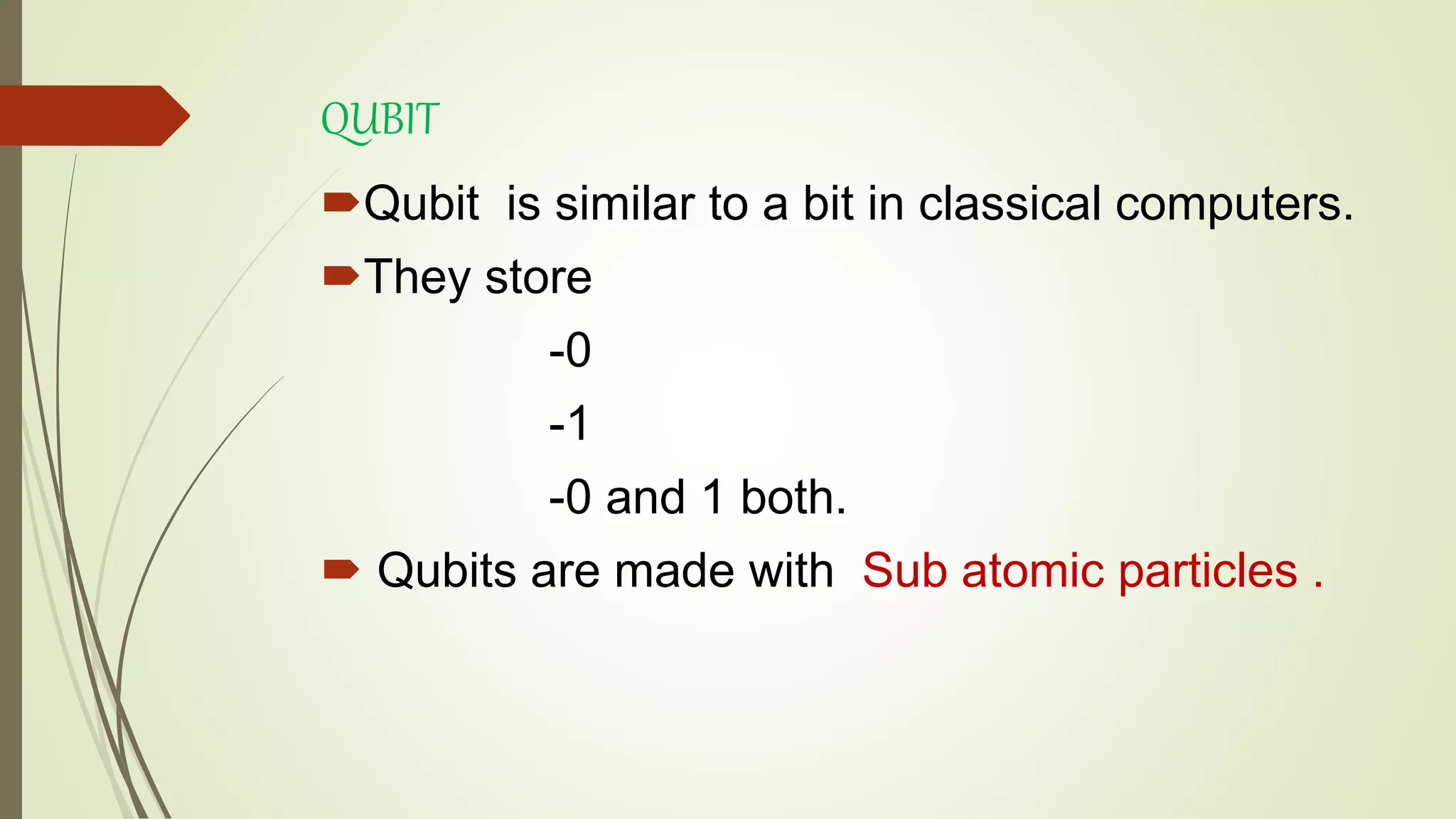 QUBIT
Qubit is similar to a bit in classical computers.
They store
-0
-1
-0 and 1 both.
 Qubits are made with Sub atomic particles .
 