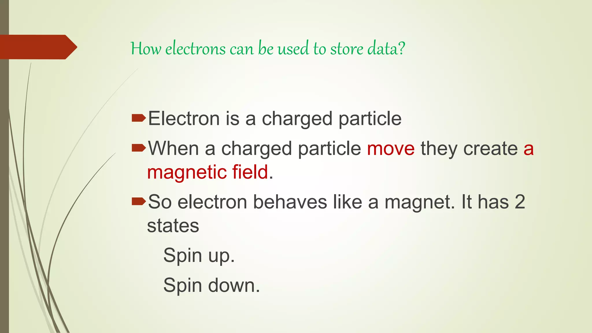 How electrons can be used to store data?
Electron is a charged particle
When a charged particle move they create a
magnetic field.
So electron behaves like a magnet. It has 2
states
Spin up.
Spin down.
 
