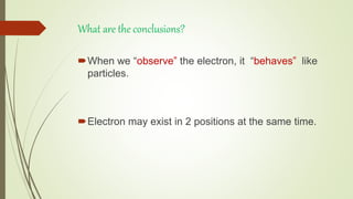 What are the conclusions?
When we “observe” the electron, it “behaves” like
particles.
Electron may exist in 2 positions at the same time.
 