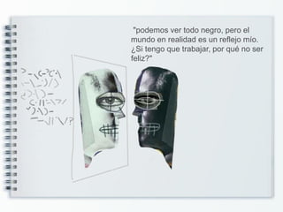 "podemos ver todo negro, pero el
mundo en realidad es un reflejo mío.
¿Si tengo que trabajar, por qué no ser
feliz?"
 