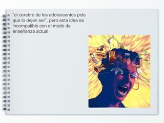“el cerebro de los adolescentes pide
que lo dejen ser”, pero esta idea es
incompatible con el modo de
enseñanza actual
 