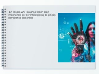 En el siglo XXI las artes tienen gran
importancia por ser integradoras de ambos
hemisferios cerebrales
 