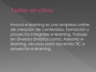 Innova e-learning es una empresa online
de creación de contenidos, formación y
proyectos integrales e-learning. Trabaja
en diversos ámbitos como: Asesoría e-
learning, recursos para docentes TIC o
proyectos e-learning.
 