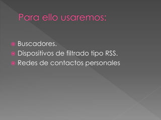  Buscadores.
 Dispositivos de filtrado tipo RSS.
 Redes de contactos personales
 