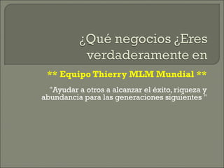 ** Equipo Thierry MLM Mundial **
"Ayudar a otros a alcanzar el éxito, riqueza y
abundancia para las generaciones siguientes "
 