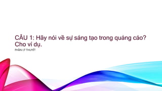 CÂU 1: Hãy nói về sự sáng tạo trong quảng cáo?
Cho ví dụ.
PHẦN LÝ THUYẾT
 