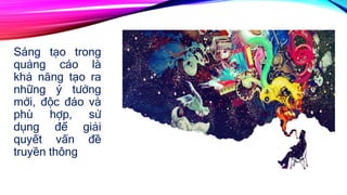 Sáng tạo trong
quảng cáo là
khả năng tạo ra
những ý tưởng
mới, độc đáo và
phù hợp, sử
dụng để giải
quyết vấn đề
truyền thông
 
