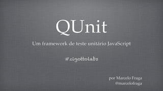 QUnit
Um framework de teste unitário JavaScript


             #zigottolabs



                               por Marcelo Fraga
                                  @marcelofraga
 