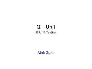 Q – Unit
JS Unit Testing
Alok Guha
 