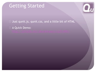 Getting Started 
 Just qunit.js, qunit.css, and a little bit of HTML 
 A Quick Demo: 
http://jsfiddle.net/akankshaaro/rq31v84h/ 
 
