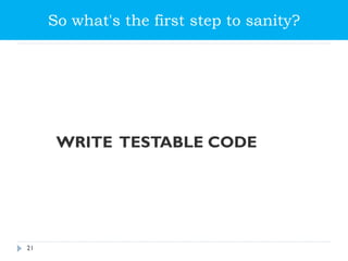 So what's the first step to sanity?
WRITE TESTABLE CODE
21
 