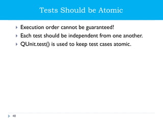 Tests Should be Atomic
 Execution order cannot be guaranteed!
 Each test should be independent from one another.
 QUnit.test() is used to keep test cases atomic.
48
 