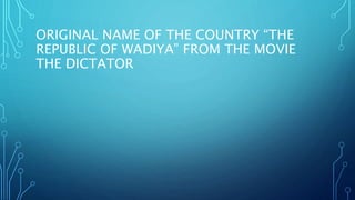ORIGINAL NAME OF THE COUNTRY “THE
REPUBLIC OF WADIYA” FROM THE MOVIE
THE DICTATOR
 