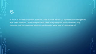 15.
In 2017, at the beauty contest “Latinum”, held in South America, a representative of Argentina
won – two hundred. The second place was taken by a participant from Colombia – fifty
thousand, and the third from Mexico – one hundred. What kind of contest was it?
 