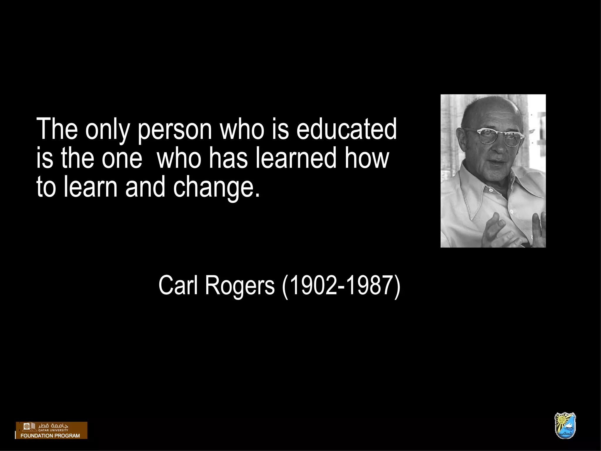 The only person who is educated is the one  who has learned how to learn and change. Carl Rogers (1902-1987) 