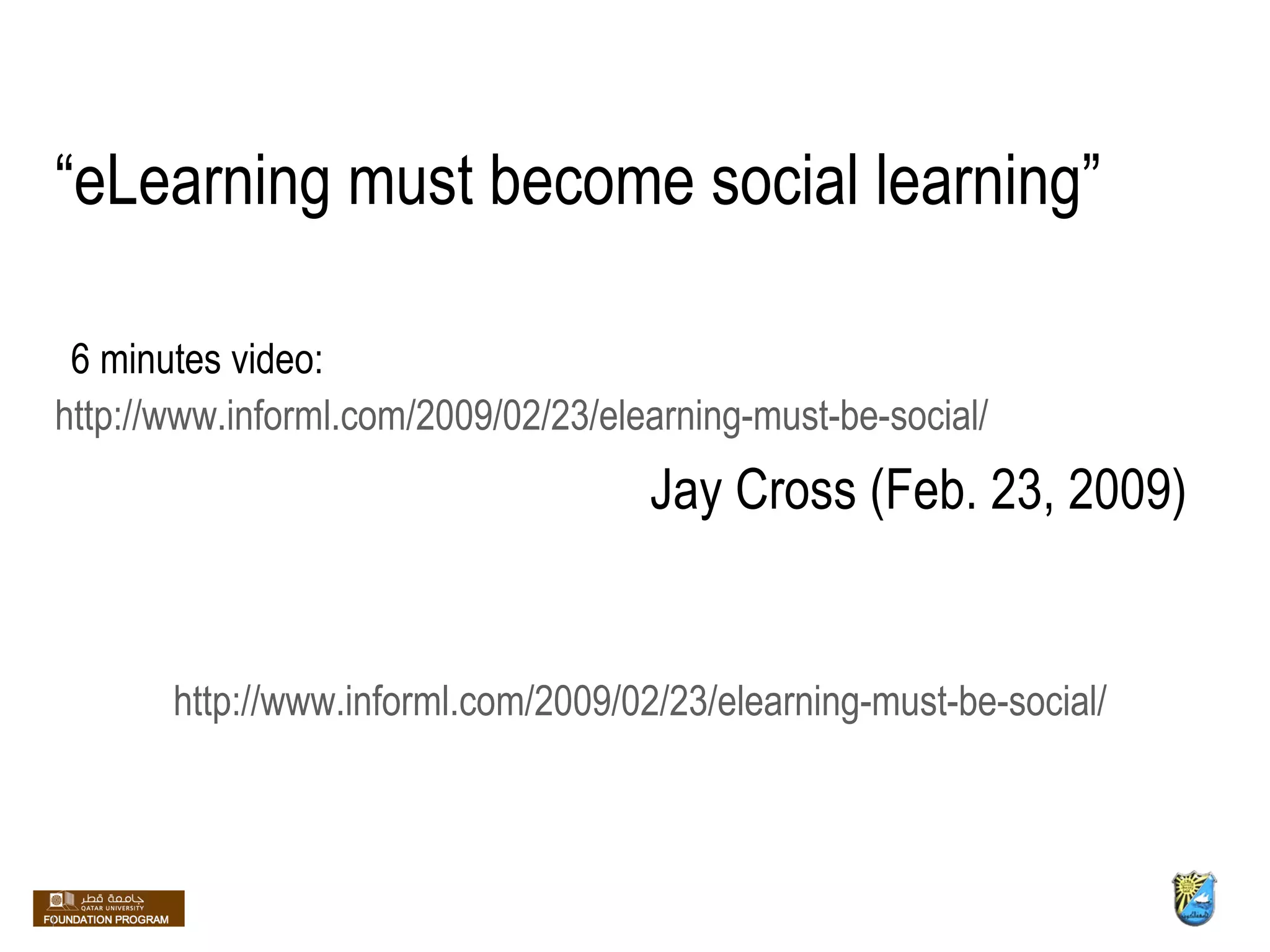 “ eLearning must become social learning”     6 minutes video:  http://www.informl.com/2009/02/23/elearning-must-be-social/    Jay Cross (Feb. 23, 2009) http://www.informl.com/2009/02/23/elearning-must-be-social/ 