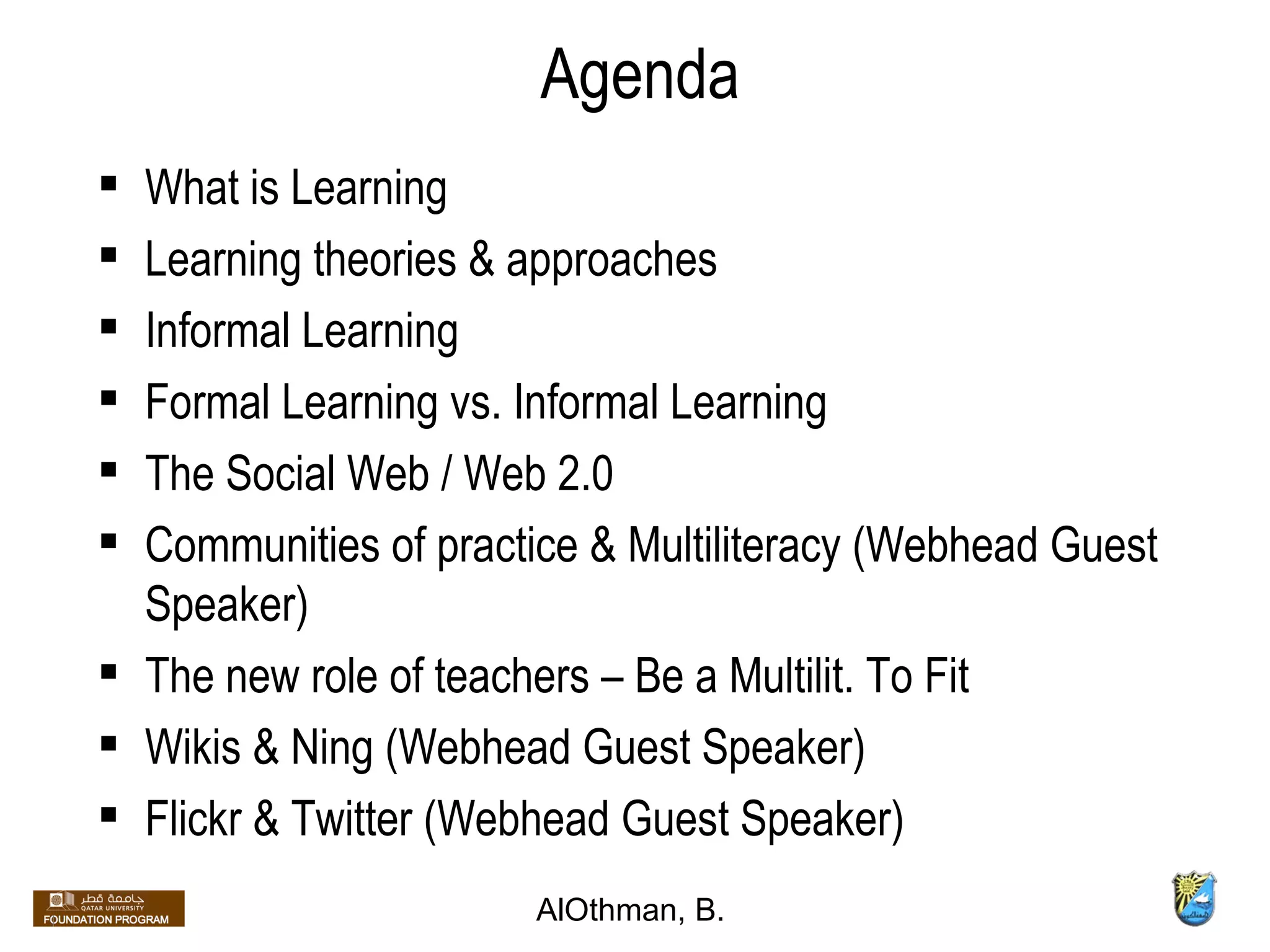 Agenda What is Learning  Learning theories & approaches Informal Learning  Formal Learning vs. Informal Learning  The Social Web / Web 2.0  Communities of practice & Multiliteracy (Webhead Guest Speaker)  The new role of teachers – Be a Multilit. To Fit Wikis & Ning (Webhead Guest Speaker) Flickr & Twitter (Webhead Guest Speaker)  AlOthman, B.  