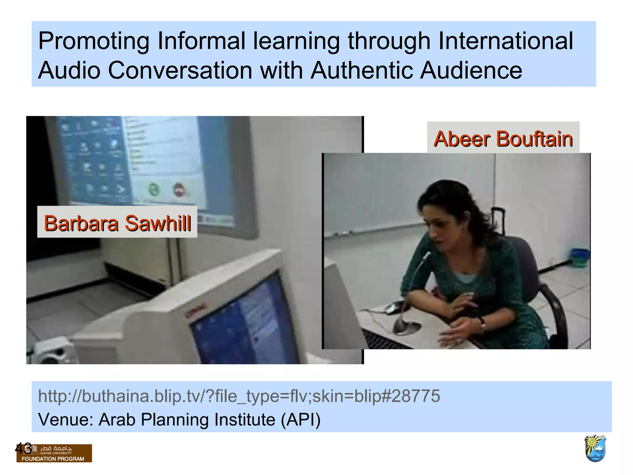 Promoting Informal learning through International Audio Conversation with Authentic Audience  http://buthaina.blip.tv/?file_type=flv;skin=blip#28775 Venue: Arab Planning Institute (API) Barbara Sawhill Abeer Bouftain 