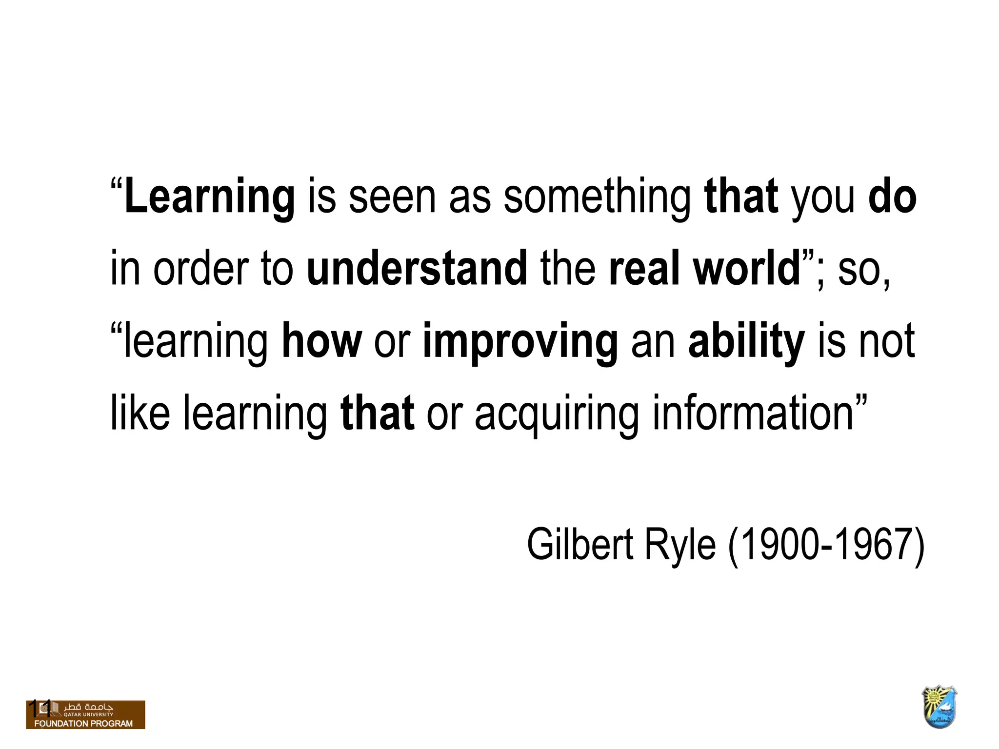 “ Learning  is seen as something  that  you  do   in order to  understand  the  real world ”; so,  “ learning  how  or  improving  an  ability  is not  like learning  that  or acquiring information” Gilbert Ryle (1900-1967) 11 