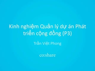 Kinh nghiệm Quản lý dự án Phát
triển cộng đồng (P3)
Trần Việt Phong
 
