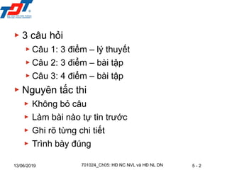 5 - 2
13/06/2019
▶ 3 câu hỏi
▶ Câu 1: 3 điểm – lý thuyết
▶ Câu 2: 3 điểm – bài tập
▶ Câu 3: 4 điểm – bài tập
▶ Nguyên tắc thi
▶ Không bỏ câu
▶ Làm bài nào tự tin trước
▶ Ghi rõ từng chi tiết
▶ Trình bày đúng
701024_Ch05: HĐ NC NVL và HĐ NL DN
 