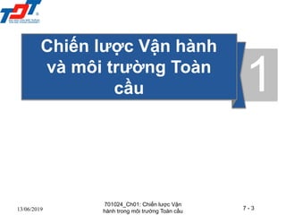 7 - 3
13/06/2019
Chiến lược Vận hành
và môi trường Toàn
cầu 1
701024_Ch01: Chiến lược Vận
hành trong môi trường Toàn cầu
 