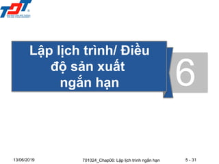 5 - 31
13/06/2019
Lập lịch trình/ Điều
độ sản xuất
ngắn hạn 6
701024_Chap06: Lập lịch trình ngắn hạn
 