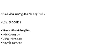 • Giáo viên hướng dẫn: Vũ Thị Thu Hà
• Lớp: 68DCHT21
• Thành viên nhóm gồm:
• Trần Quang Vũ
• Đặng Thanh Sơn
• Nguyễn Duy Anh
 