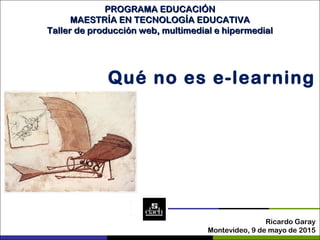 Ricardo Garay
Montevideo, 9 de mayo de 2015
Qué no es e-learning
PROGRAMA EDUCACIÓNPROGRAMA EDUCACIÓN
MAESTRÍA EN TECNOLOGÍA EDUCATIVAMAESTRÍA EN TECNOLOGÍA EDUCATIVA
Taller de producción web, multimedial e hipermedialTaller de producción web, multimedial e hipermedial