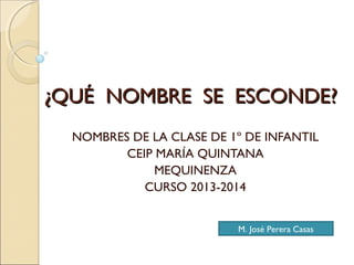 ¿QUÉ NOMBRE SE ESCONDE?¿QUÉ NOMBRE SE ESCONDE?
NOMBRES DE LA CLASE DE 1º DE INFANTIL
CEIP MARÍA QUINTANA
MEQUINENZA
CURSO 2013-2014
M. José Perera Casas
 