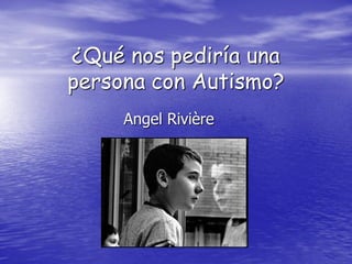 ¿Qué nos pediría una
persona con Autismo?
     Angel Rivière
 