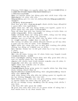 C h ư ơ n g V I I I - Quả n t r ị n g u ồ n n h â n l ự c - 191 -II. Ả N HHƯ Ở N G C
Ủ AMÔI TRƯ Ờ N GĐ Ế NQUẢ NTRỊ NGUỒ NNHÂN LỰ C
1. Chiế n lư ợ c cạ n h tranh
Quả n t r ị n g u ồ n n h â n l ự c đ ó n g g ó p m ộ t c á c h t r ự c t i ế p v ào
thành công củ a t ổ c h ứ c c h ủ y ế u
thông qua nhữ n g g i á t r ị c ủ a n ó , và đ ư ợ c biể u đ ạ t thông qua sự phát triể n
con ngư ờ i .
a. Xây dự n g tài sả n con ngư ờ i
H ơ n b a o g i ờ h ế t , n g ày nay các quyế t đ ị n h c h i ế n l ư ợ c đ ề u có l i ê
n q u a n đ ế n v i ệ c n g h i ên cứ u
nguồ n n h â n l ự c . Đ ể x â y d ự n g t ài sả n c o n n g ư ờ i , q u ả n t r ị n
g u ồ n n h â n l ự c c ầ n p h á t t r i ể n các chiế n
lược để đảm bảo một lực lượng lao động có kiến thức và
có khả n ă ng cao nhấ t . Đ i ề u n ày có nghĩ a
là phả i c h i êu mộ đ ư ợ c t à i n ă n g g i ỏ i n h ấ t , n â n g c a o k ỹ n ă n g
v à kiế n t h ứ c c ủ a h ọ b ằ n g c á c c h ư ơ n g
trình đ à o t ạ o v à c ơ h ộ i t ố t n h ấ t c h o s ự p h á t t r i ể n c o n n g ư
ờ i v à nghề n g h i ệ p , v à phả i đ ư a r a c h ế đ ộ
tiề n l ư ơ n g v à p h ú c l ợ i n h ằ m k h u y ế n k h í c h s ự n ỗ l ự c đ ó n
g g ó p c ủ a h ọ c h o t ổ c h ứ c . C á c n h à quả n
nguồ n n h â n l ự c c ũ n g c ầ n t ạ o r a m ộ t m ô i t r ư ờ n g c h o p h é p
n h ữ n g l a o đ ộ n g c ó t r ình đ ộ c a o c ó đ i ề u
kiệ n l àm việ c t h u ậ n l ợ i v à đ ể g i ữ c h â n h ọ ở l ạ i l â u d ài vớ i t
ổ chức.
b. Toàn cầ u h o á
Mộ t v ấ n đ ề k h á c t r o n g c á c t ổ c h ứ c h i ệ n n a y l à cạ n h t r a n h
t r ên phạ mvi toàn cầ u , và chính
đ i ề u n ày mang lạ i n h ữ n g t h á c h t h ứ c m ớ i đ ầ y g i a n k h ó c h o q
u ả n t r ị n g u ồ n n h â n l ự c . S ự t h ành
công củ a c á c c h i ế n l ư ợ c k i n h d o a n h t o àn cầ u c ủ a t ổ c h ứ c l i
ên quan chặ t c h ẽ đ ế n c á c c h i ế n l ư ợ c
nguồ n n h â n l ự c t o àn cầ u c ủ a t ổ c h ứ c .
c. Công nghệ t h ô n g t i n
Công nghệ thông tin đ a n g g i ú p q u ả n t r ị n g u ồ n n h â n l ự c đ á p ứ n g
đ ư ợ c n h ữ n g t h á c h t h ứ c từ
thay đ ổ i chiế n lư ợ c và toàn cầ u hoá đ ồ n g t h ờ i cũ n g đ ặ t ra nhữ n g t h á c h
t h ứ c c h o chính nó. Mộ t
vài tổ c h ứ c đ a n g t i ế n d ầ n đ ế n h ệ t h ố n g q u ả n t r ị n g u ồ n n h
â n l ự c k h ô n g d ùng giấ y b ú t v ừ a t i ế t
kiệ m k h ô n g g i a n , t i ề n c ủ a v ừ a g i ả i p h ó n g n h â n v i ên quả n t
rị nguồn nhân lực khỏi thủ tục giấy tờ
đ ể h ọ c ó t h ể tậ p t r u n g v ào nhữ n g v ấ n đ ề m a n g t í n h c h i ế n l
ược hơn.
2. Sự t h a y đ ổ i m ố i q u a n h ệ x ã hộ i
Sự g i a o ư ớ c m ớ i d ự a t r ê n c ơ s ở q u a n n i ệ m v ề n ă n g l ự c t
huê mướn hơn là sự thuê mướn lâu
 