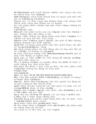 dài. Nhân viên nắ m g i ữ t r á c h n h i ệ m v à kiể m s o á t c ô n g v i ệ c c ủ a
h ọ n h i ề u h ơ n , t r ở t h ành mộ t
thành viên trong cả i c á c h k i n h d o a n h h ơ n l à n g ư ờ i g i ữ m ộ t n h i
ệ m v ụ b ình thư ờ n g k h i êm tố n .
Ngược lại, tổ chức cung cấp những công việc mang tính
thách thức cũng như thông tin và nguồn
lự c c h o p h é p n h â n v i ên họ c t ậ p m ộ t c á c h l i ên tụ c n h ữ n g k ỹ
năng mới.
3. Nơ i làm việ c m ớ i :
Bên cạ n h v i ệ c p h á t t r i ể n c ủ a c á c h ãng sắ p x ế p v i ệ c l àm tạ m t
hời, những thay đổi khác ở nơi
làm việ c v à lự c l ư ợ n g l a o đ ộ n g đ a n g x u ấ t h i ệ n t r ên phạ m v i t
o àn cầ u v ớ i q u y m ô l ớ n . C á c c ô n g
nhân tạ m t h ờ i l à nhữ n g n g ư ờ i l àm việ c c h o m ộ t t ổ chứ c n h ư n g
k h ô n g t h ư ờ n g t r ự c h o ặ c l àm việ c
lâu dài. Việ c s ử d ụ n g c ô n g n h â n t ạ m t h ờ i g i ả m đ ư ợ c c h i p h í
v ề l ư ơ ng và chi phí phúc lợ i , c ũ n g
như t ă n g c ư ờ n g đ ư ợ c s ự l i n h đ ộ n g c h o c ả ô n g c h ủ l ẫ n n h
â n v i ên. Mộ t x u h ư ớ n g c ó l i ên quan là
sự g i a o t i ế p q u a m ạ n g v i ễ n thông (telecommuting). Giao tiế p q u a m
ạ n g v i ễ n t h ô n g c ó n g h ĩ a l à sử
dụ n g m á y v i t í n h v à thiế t b ị v i ễ n t h ô n g đ ể l àm việ c m à không
cầ n p h ả i đ ế n c ô n g s ở .
Tấ t c ả n h ữ n g n h à quả n t r ị n g u ồ n n h â n l ự c , dù là ở tổ c h ứ c t r
uyền thống hay theo kiểu mới
đều phải đạt được 3 mục tiêu cơ bản: thu hút, phát triển
v à duy trì lự c l ư ợ n g l a o đ ộ n g c ó h i ệ u q u ả .
F Create! 2 Trial
www.scansoft.com
Quả n t r ị h ọ c - 192 -III. THU HÚT NGUỒ NLAO Đ Ộ N GHIỆ UQUẢ
Mụ c t i ê u đ ầ u t i ên củ a H R M l à thu hút nhữ n g c á n h â n c ó n ă n g l
ự c và cả m t h ấ y h ài lòng vớ i
công việ c . B ư ớ c đ ầ u t i ên trong việ c t h u h ú t n g u ồ n l a o đ ộ n g h i
ệ u q u ả l i ên q u a n đ ế n h o ạ c h đ ị n h
nguồ n n h â n l ự c m à t r o n g đ ó c á c n h à q u ả n t r ị h o ặ c c á c c h
u y ên gia HRM dự đ o á n v ề n h u c ầ u nhân
viên mớ i d ự a t r ên loạ i công việ c c ầ n t h i ế t , n h ư đ ã trình bày ở s ơ đ
ồ VIII- 2. Buớ c t h ứ h a i l à sử
dụ n g t h ủ t ụ c c h i êu mộ đ ể tiế p cậ n v ớ i c á c ứ n g v i ên tiề m n ă n
g . Buớ c t h ứ 3 l à lự a c h ọ n n h ữ n g ứ n g
viên có thể đ ó n g g ó p n h i ề u t i ề m n ă n g n h ấ t c h o t ổ c h ứ c . C u ố
i c ùng nhân viên mớ i đ ư ợ c t u y ể n
dụ n g đ ư ợ c c h à o đ ó n gia nhậ p vào tổ c h ứ c .
Sự l ự a c h ọ n n h â n v i ên trong tổ c h ứ c phả i đ ả mbả o đ ạ t đ ư ợ c m ộ t
sự tương hợp của họ đối
vớ i c ô n g t y v ề n h u c ầ u , l ợ i í c h v à giá trị
 