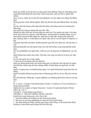 Sựtin cậy là điều mong đợi tích cực rằng người khác sẽkhông- bằng lời, hành động, hoặc
quyết định-hành động một cách cơhội. Quan trọng nhất, sựtin cậy hàm ý sựhiểu biết,
sựthân
quen và rủi ro. Sựtin cậy là một tiến trình phụthuộc vào lịch sửdựa trên những vấn đềliên
quan
nhưng giới hạn vềmột sốkinh nghiệm. Điều này đòi hỏi thời gian đểhình thành, xây dựng
và
tích lũy. Hầu hết chúng ta đều nhận thấy khó khăn, nếu không muốn nói là không thể,
đểtin ngay
một người nếu chúng ta không biết mọi điều vềhọ.
Những tiêu thức chính nào ẩn chứa đằng sau sựtin cậy? Các nghiên cứu chỉra 5 tiêu thức,
đó là: tính chính trực, năng lực, tính nhất quán, sựtrung thành và sựthẳng thắng, cởi mở.
Tính chính trựcám chỉ đến sựthật thà, sựtận tâm và chân thật. Năng lựcbao gồm kiến
thức, kỹnăng, hành vi và thái độcủa con người. Bạn cần tin vào một người có năng lực và
khả
năng thực hiện điều mà họhứa. Sựnhất quánliên quan đến mức độtin cậy, tính dự đoán và
việc
đánh giá đúng đắn của một người trong việc xửlý tình huống. Lòng trung thànhlà sựsẵn
sàng
bảo vệvà giữthểdiện cho người khác. Niềm tin yêu cầu rằng bạn có thểphụthuộc vào một
vài
người không ứng xửmột cách cơhội. Tiêu thức cuối cùng của niềm tin là sựcởi mở. Bạn
có thể
tin vào một người nói với bạn sựthật.
2. Sựtin cậy là yếu tốthen chốt cho lãnh đạo
Sựtin cậy dường nhưlà thuộc tính chính tương ứng với lãnh đạo. Khi cấp dưới tin tưởng
nhà lãnh đạo, họsẵn sàng làm theo những chỉdẫn và hành động của người đó- tin chắc
rằng
quyền và sựquan tâm của họkhông bịlợi dụng. Con người không kính trọng hoặc theo sát
những
người mà họthấy không trung thực hoặc có khảnăng gây bất lợi cho họ. Bây giờ, hơn bao
giờ
hết, tính hữu hiệu vềlãnh đạo và quản trịlệthuộc vào khảnăng dành được niềm tin của cấp
dưới.
19
W. A. Jones, “A Study of the Relationship of butler’s Conditions of Trust to Birnbaum’s
Organizational Model:
Implication for Leaders in Higher Education,” Journal of Leadership Studies (Winter
2002), pp. 110-17
Chương X- Truyền thông trong tổchức 1
CHƯƠNG X: TRUYỀN THÔNG TRONG TỔCHỨC
Sau khi học xong chương này, sinh viên có thể:
1. Giải thích những yếu tốchính của tiến trình truyền thông
2. Mô tảvai trò của công nghệthông tin trong tiến trình truyền thông
3. Xác định những khó khăn, chướng ngại trong truyền thông và mô tảcách thức đểloại
bỏchúng và thực hành truyền thông một cách hiệu quả.
 