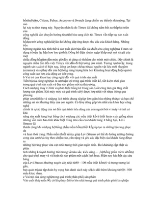 hồnhưSeiko, Citizen, Pulsar, Accutron và Swatch đang chiếm ưu thếtrên thịtrường. Tại
sao
lại xảy ra tình trạng này. Nguyên nhân là do Timex đã không nắm bắt xu thếphát triển
của
công nghệlà cần chuyển hướng từcơkhí hóa sang điện tử. Timex vẫn tiếp tục sản xuất
đồng
hồdựa trên công nghệcũkỹdo đó không đáp ứng được nhu cầu của khách hàng. Những
tiến
bộtrong ngành hóa tinh thểvà sản xuất diot bán dẫn đã khiến cho công nghệmà Timex sử
dụng trởnên lạc hậu hơn bao giờhết. Đồng hồ điện tửtràn ngập khắp mọi nơi và giá của
một
chiếc đồng hồgiảm đến mức giờ đây ai cũng có thểsắm cho mình một chiếc. Đây chính là
nguyên nhân dẫn đến việc Timex mất dần đi thịtrường của mình. Tương tựnhưvậy, trong
ngành sản xuất ô tô hiện nay, động cơ được chếtạo từcác nguồn vật liệu mới nhưgốm
(ceramic) và sựthay đổi của hệthống năng lượng hứa hẹn khảnăng hoạt động hiệu quảvà
công suất cao hơn của động cơ đốt trong.
b Vai trò của khoa học công nghệ đối với quá trình sản xuất
Tiến bộcủa công nghệtạo ra sựthuận lợi trong quá trình thiết kế, tiết kiệm thời gian
trong quá trình sản xuất và đưa sản phẩm mới ra thịtrường.
Cách sửdụng máy vi tính và phân tích thống kê trong sản xuất cũng làm gia tăng chất
lượng sản phẩm. Khi máy móc và quá trình xửlý được hợp nhất với nhau thông qua
phương
pháp cơsởdữliệu và sửdụng lịch trình chung sẽgiúp đơn giản hóa những thủtục và hạn chế
những sai sót thường thấy của con người. Có lẽsự đóng góp lớn nhất của khoa học công
nghệ
chính là sựtác động của nó đến quá trình tiêu dùng của con người bởi vì máy vi tính có
khả
năng sản xuất hàng loạt bằng cách sửdụng các mẫu thiết kếvà thiết bịsản xuất giống nhau
nhưng vẫn đảm bảo tính khác biệt trong nhu cầu của khách hàng. Chẳng hạn, Levi
Strauss đã
thành công khi sửdụng hệthống phần mềm hỗtrợthiết kếgiúp tạo ra những bộtrang phục
da
và Jean thời trang. Phần mềm thiết kếnày giúp Levi Strauss có thể đo lường những đường
cong của cơthểvà tùy theo chiều cao, cân nặng và yêu cầu đặc biệt của khách hàng đểtạo
ra
những bộtrang phục vừa vặn nhất trong thời gian ngắn nhất. Do khảnăng cập nhật và
phân
tích những khuynh hướng thời trang vềmàu sắc, kiểu dáng… , hệthống phần mềm sẽhỗtrợ
cho quá trình may vá và hoàn tất sản phẩm một cách linh hoạt. Hiện nay hầu hết các cửa
hàng
của Levi Strauss thường xuyên cập nhật từ80 - 100 mẫu thiết kếmới và trong tương lai
gần,
ban quản trịcủa tập đoàn hy vọng bản danh sách này sẽkéo dài thêm khoảng từ400 - 500
mẫu khác nhau.
c Vai trò của công nghệtrong quá trình phân phối sản phẩm
Vào cuối thập niên 90, có lẽsựthay đổi to lớn nhất trong quá trình phân phối là sựhiện
 